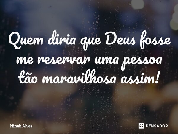 ⁠Quem diria que Deus fosse me reservar uma pessoa tão maravilhosa assim!... Frase de Ninah Alves.