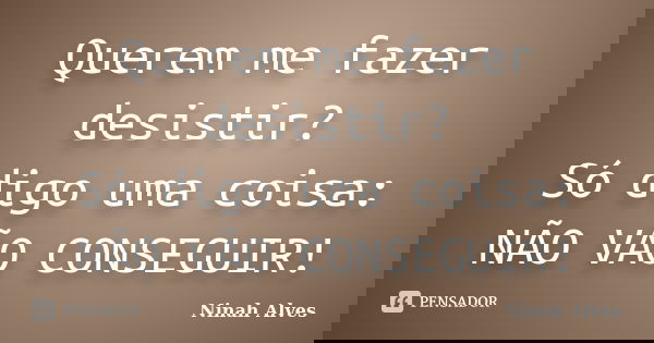 Querem me fazer desistir? Só digo uma coisa: NÃO VÃO CONSEGUIR!... Frase de Ninah Alves.