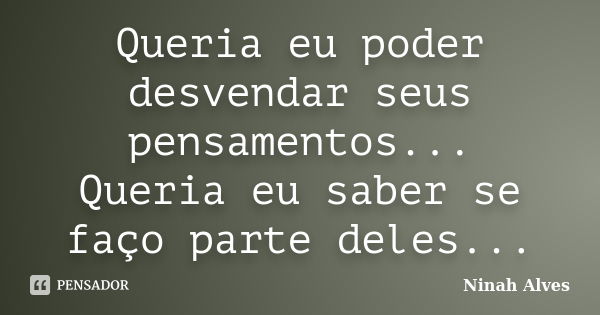 Queria eu poder desvendar seus pensamentos... Queria eu saber se faço parte deles...... Frase de Ninah Alves.