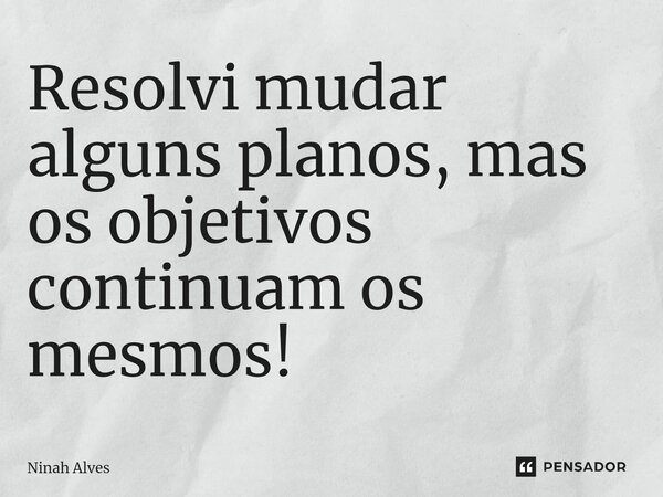 Resolvi mudar alguns planos, m⁠as os objetivos continuam os mesmos!... Frase de Ninah Alves.