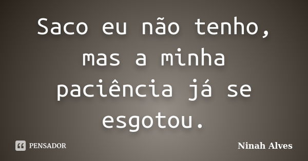 Saco eu não tenho, mas a minha paciência já se esgotou.... Frase de Ninah Alves.