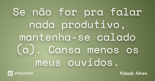 Se não for pra falar nada produtivo, mantenha-se calado (a). Cansa menos os meus ouvidos.... Frase de Ninah Alves.