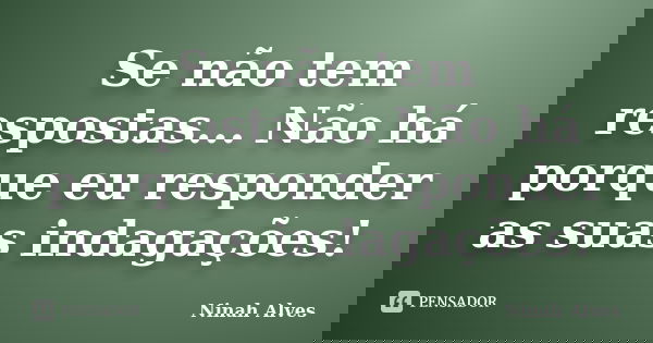 Se não tem respostas... Não há porque eu responder as suas indagações!... Frase de Ninah Alves.