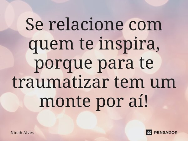 ⁠Se relacione com quem te inspira, porque para te traumatizar tem um monte por aí!... Frase de Ninah Alves.