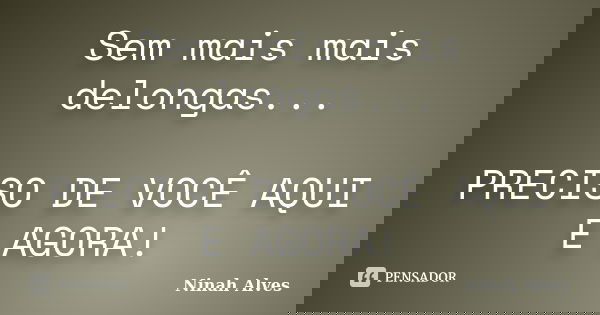 Sem mais mais delongas... PRECISO DE VOCÊ AQUI E AGORA!... Frase de Ninah Alves.