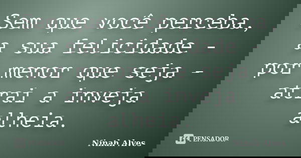 Sem que você perceba, a sua felicidade - por menor que seja - atrai a inveja alheia.... Frase de Ninah Alves.