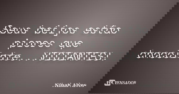 Seus beijos estão piores que chocolate...VICIANTES!... Frase de Ninah Alves.