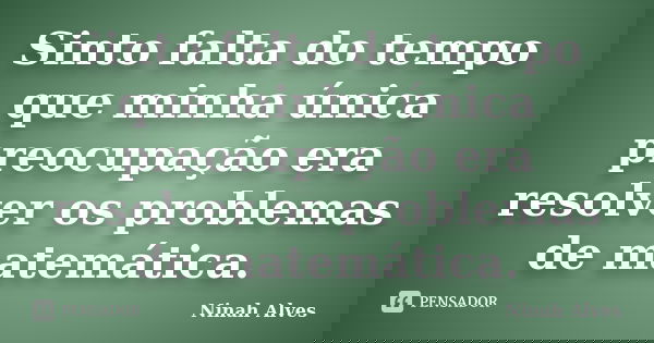 Sinto falta do tempo que minha única preocupação era resolver os problemas de matemática.... Frase de Ninah Alves.
