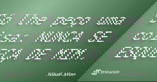 Só lhe peço uma coisa: NUNCA SE ESQUEÇA DE MIM.... Frase de Ninah Alves.