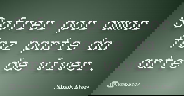Sofrer por amor faz parte da arte de viver.... Frase de Ninah Alves.