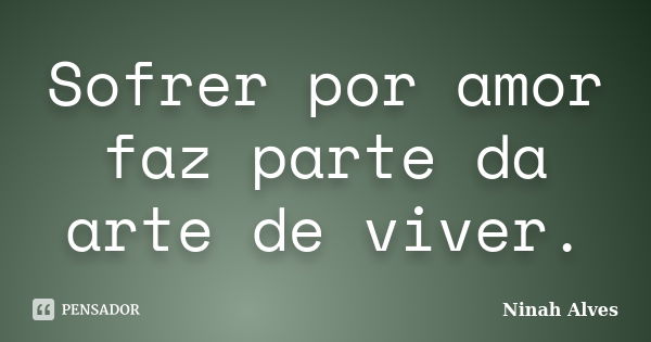 Sofrer por amor faz parte da arte de viver.... Frase de Ninah Alves.