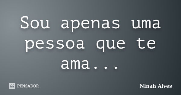 Sou apenas uma pessoa que te ama...... Frase de Ninah Alves.