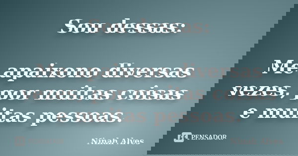 Sou dessas: Me apaixono diversas vezes, por muitas coisas e muitas pessoas.... Frase de Ninah Alves.