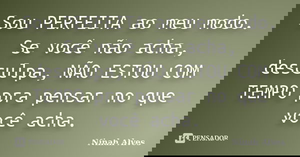 Sou PERFEITA ao meu modo. Se você não acha, desculpa, NÃO ESTOU COM TEMPO pra pensar no que você acha.... Frase de Ninah Alves.