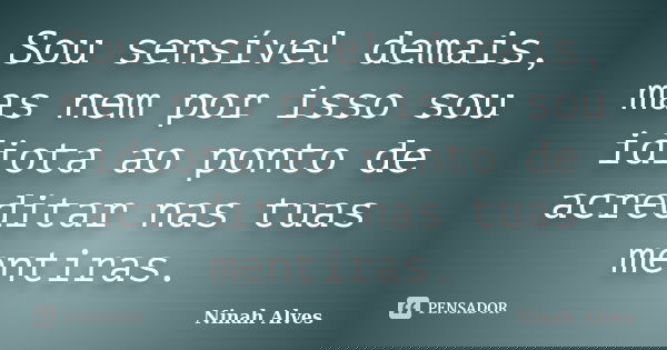 Sou sensível demais, mas nem por isso sou idiota ao ponto de acreditar nas tuas mentiras.... Frase de Ninah Alves.