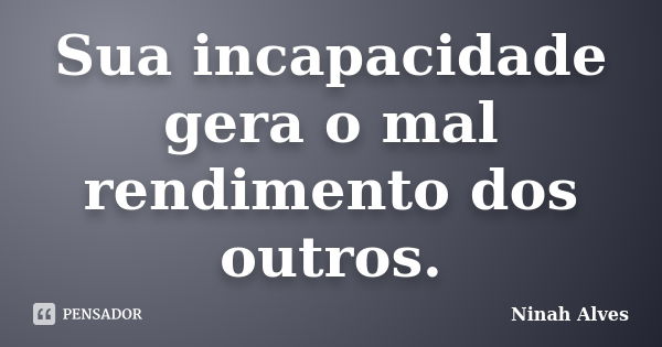 Sua incapacidade gera o mal rendimento dos outros.... Frase de Ninah Alves.