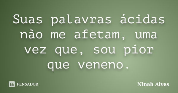 Suas palavras ácidas não me afetam, uma vez que, sou pior que veneno.... Frase de Ninah Alves.