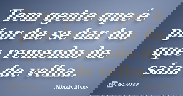 Tem gente que é pior de se dar do que remendo de saia de velha.... Frase de Ninah Alves.