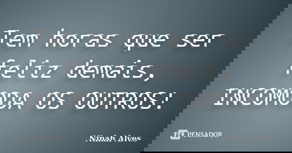 Tem horas que ser feliz demais, INCOMODA OS OUTROS!... Frase de Ninah Alves.