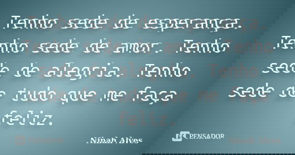 Tenho sede de esperança. Tenho sede de amor. Tenho sede de alegria. Tenho sede de tudo que me faça feliz.... Frase de Ninah Alves.