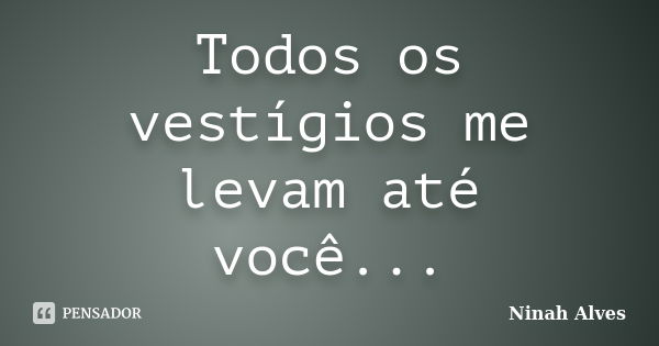 Todos os vestígios me levam até você...... Frase de Ninah Alves.