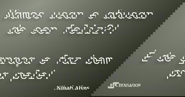 Vamos usar e abusar de ser feliz?! É de graça e faz bem pra pele!... Frase de Ninah Alves.