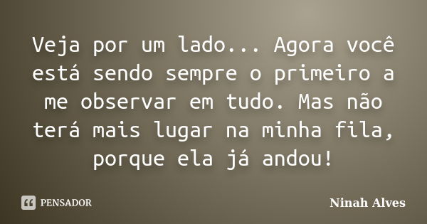 Veja por um lado... Agora você está sendo sempre o primeiro a me observar em tudo. Mas não terá mais lugar na minha fila, porque ela já andou!... Frase de Ninah Alves.