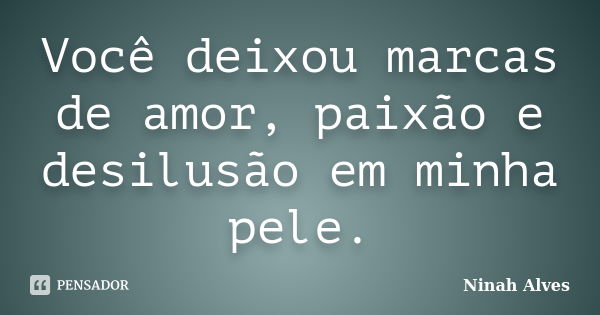 Você deixou marcas de amor, paixão e desilusão em minha pele.... Frase de Ninah Alves.