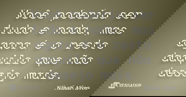 Você poderia ser tudo e nada, mas agora é o resto daquilo que não desejo mais.... Frase de Ninah Alves.