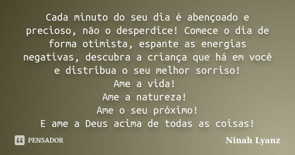 Cada minuto do seu dia é abençoado e precioso, não o desperdice! Comece o dia de forma otimista, espante as energias negativas, descubra a criança que há em voc... Frase de Ninah Lyanz.