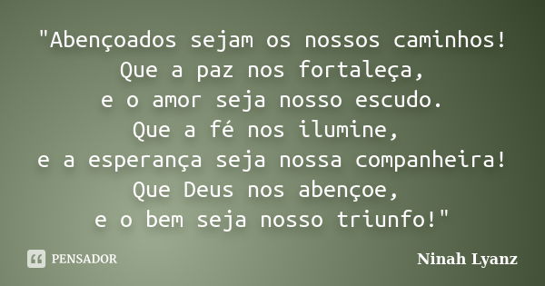 "Abençoados sejam os nossos caminhos! Que a paz nos fortaleça, e o amor seja nosso escudo. Que a fé nos ilumine, e a esperança seja nossa companheira! Que ... Frase de Ninah Lyanz.