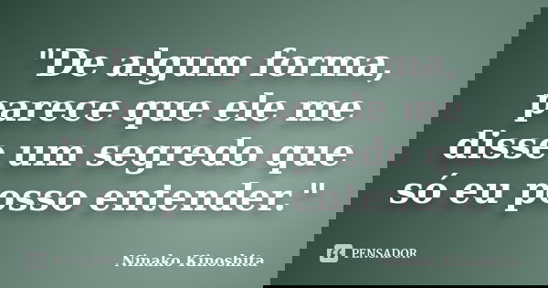 "De algum forma, parece que ele me disse um segredo que só eu posso entender."... Frase de Ninako Kinoshita.