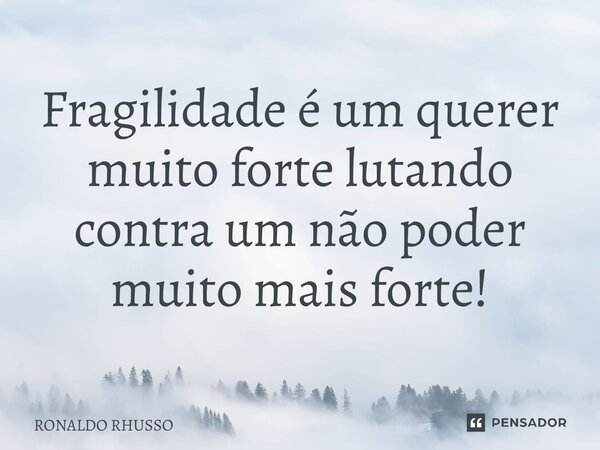 Fragilidade é um querer muito forte lutando contra um não poder muito mais forte!... Frase de Ronaldo Rhusso.