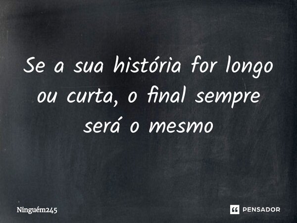 Se a sua história for longo ou curta, o final sempre será o mesmo... Frase de Ninguém245.