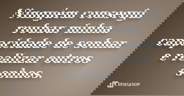 Ninguém consegui roubar minha capacidade de sonhar e realizar outros sonhos.