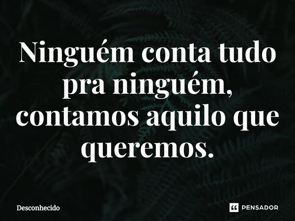 ⁠Ninguém conta tudo pra ninguém, contamos aquilo que queremos.