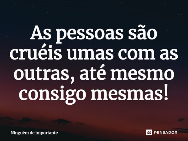 ⁠As pessoas são cruéis umas com as outras, até mesmo consigo mesmas!... Frase de Ninguém de importante.