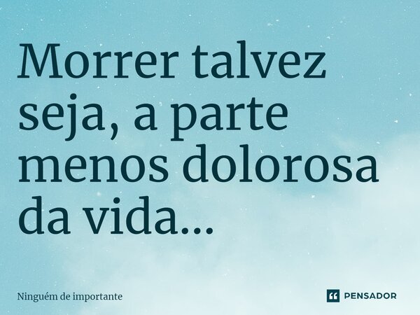 ⁠Morrer talvez seja, a parte menos dolorosa da vida...... Frase de Ninguém de importante.