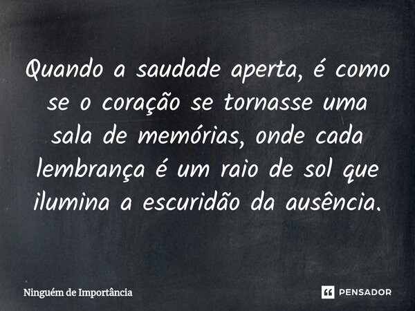 ⁠Quando a saudade aperta, é como se o coração se tornasse uma sala de memórias, onde cada lembrança é um raio de sol que ilumina a escuridão da ausência.... Frase de Ninguém de Importância.