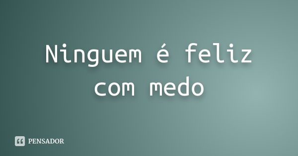 Ninguem é feliz com medo