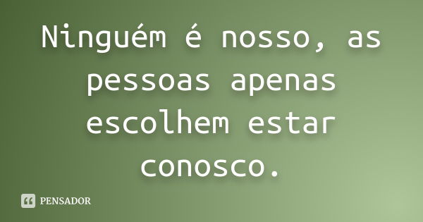 Ninguém é nosso, as pessoas apenas escolhem estar conosco.... Frase de Autor desconhecido.