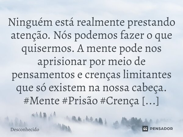 Ninguém está realmente prestando atenção. Nós podemos fazer o que quisermos. A mente pode nos aprisionar por meio de pensamentos e crenças limitantes que só exi