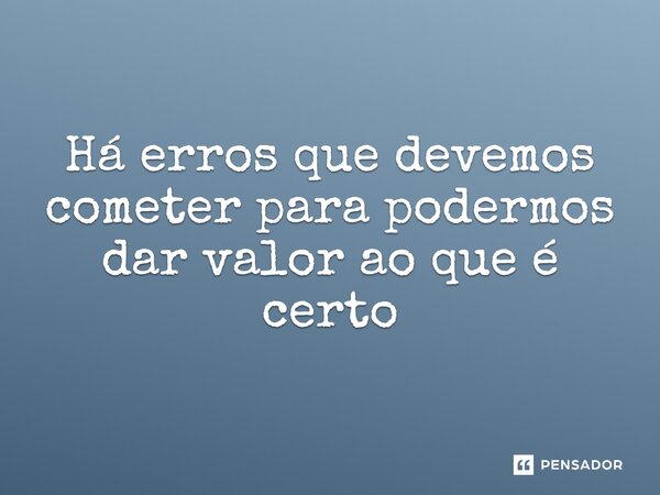 Há erros que devemos cometer para podermos dar valor ao que é certo