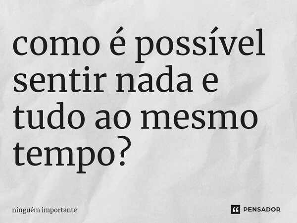 ⁠como é possível sentir nada e tudo ao mesmo tempo?... Frase de ninguem importante.