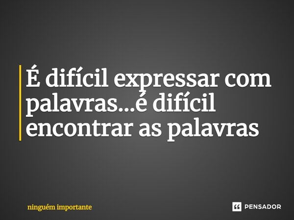 ⁠É difícil expressar com palavras...é difícil encontrar as palavras... Frase de ninguem importante.