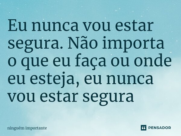 ⁠Eu nunca vou estar segura. Não importa o que eu faça ou onde eu esteja, eu nunca vou estar segura... Frase de ninguem importante.