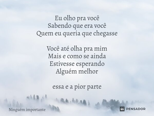 ⁠Eu olho pra você Sabendo que era você Quem eu queria que chegasse Você até olha pra mim Mais e como se ainda Estivesse esperando Alguém melhor essa e a pior pa... Frase de ninguem importante.