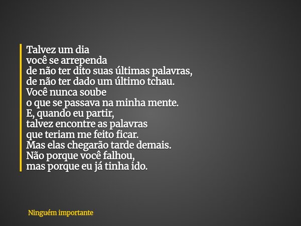 Talvez um dia você se arrependa de não ter dito suas últimas palavras, de não ter dado um último tchau. Você nunca soube o que se passava na minha mente. E, qua... Frase de Ninguém importante.