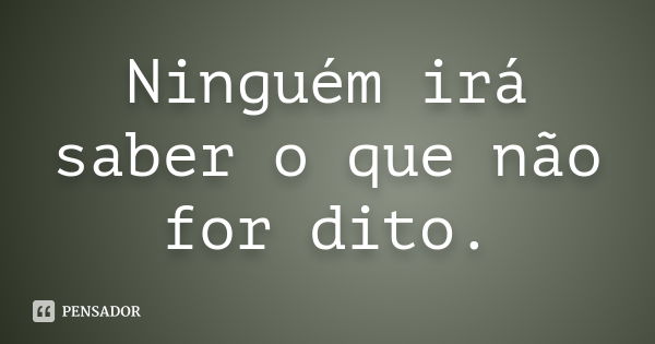 Ninguém irá saber o que não for dito.