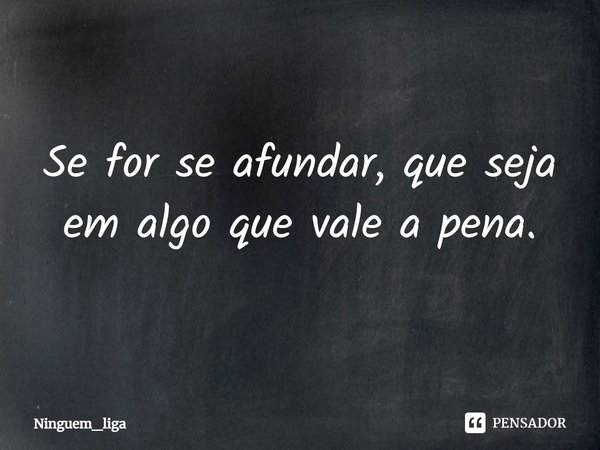 ⁠Se for se afundar, que seja em algo que vale a pena.... Frase de Ninguem_liga.